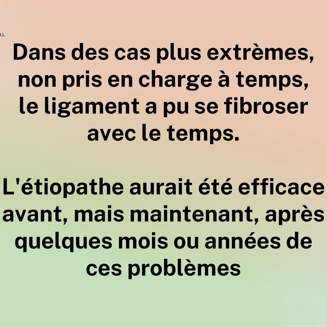 Dans des cas plus extrêmes, non pris en charge à temps, le ligament a pu se fibroser avec le temps. L'étiopathe aurait été efficace avant, mais maintenant, après quelques mois ou années de ces problèmes…