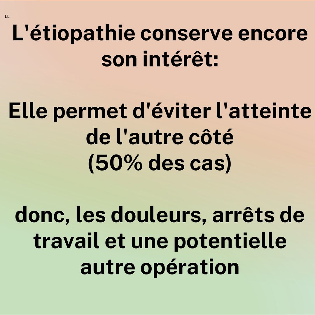L'étiopathie conserve encore son intérêt : elle permet d'éviter l'atteinte de l'autre côté (50 % des cas), donc les douleurs, arrêts de travail et une potentielle autre opération.
